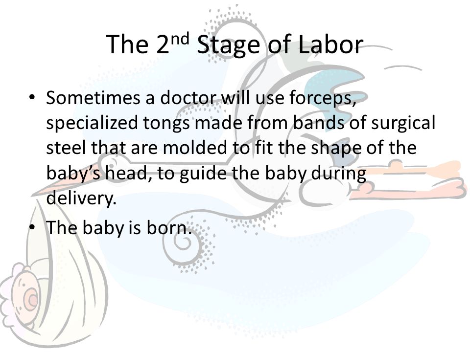 The 2 nd Stage of Labor Sometimes a doctor will use forceps, specialized tongs made from bands of surgical steel that are molded to fit the shape of the baby’s head, to guide the baby during delivery.